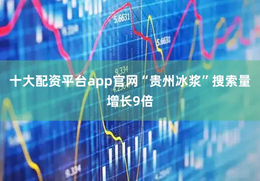 十大配资平台app官网“贵州冰浆”搜索量增长9倍