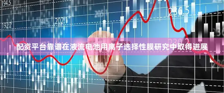 配资平台靠谱在液流电池用离子选择性膜研究中取得进展