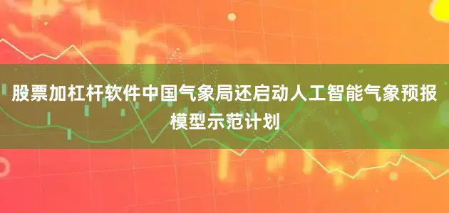 股票加杠杆软件中国气象局还启动人工智能气象预报模型示范计划