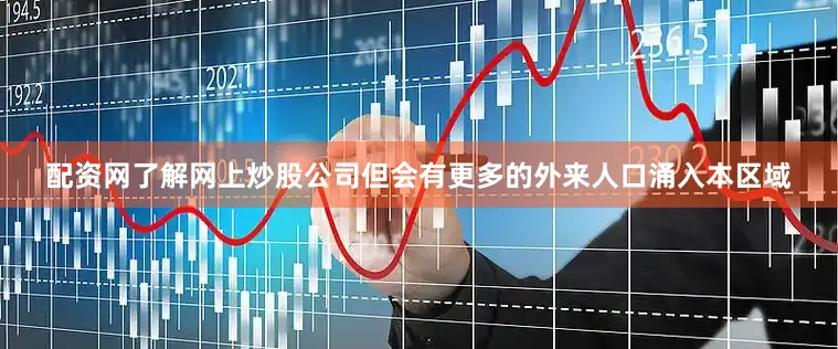 配资网了解网上炒股公司但会有更多的外来人口涌入本区域