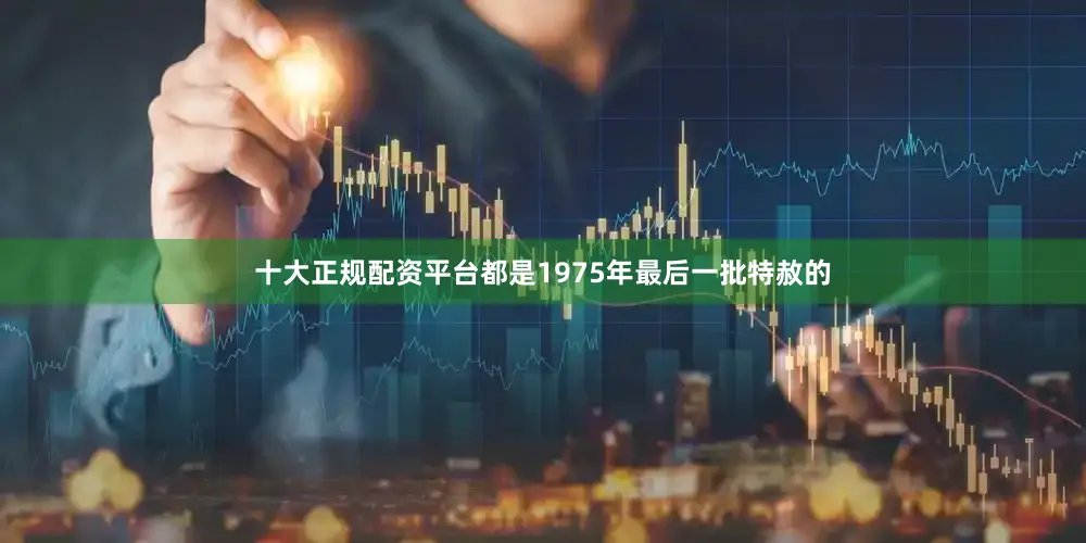 十大正规配资平台都是1975年最后一批特赦的