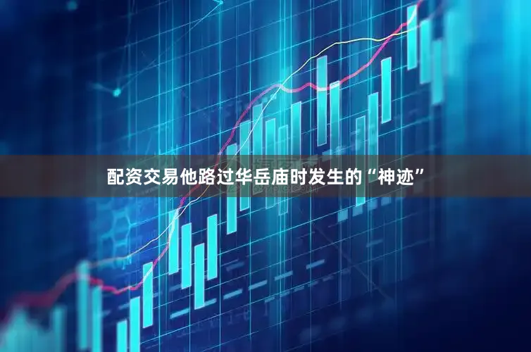 配资交易他路过华岳庙时发生的“神迹”