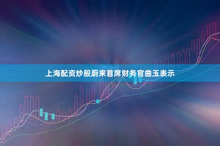 上海配资炒股蔚来首席财务官曲玉表示