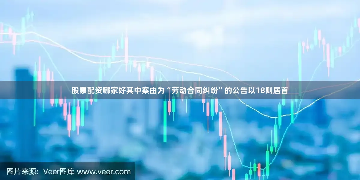 股票配资哪家好其中案由为“劳动合同纠纷”的公告以18则居首