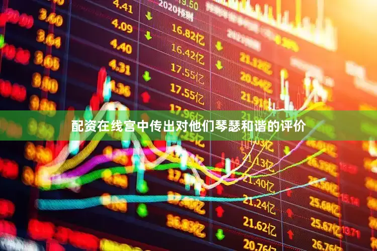 配资在线宫中传出对他们琴瑟和谐的评价