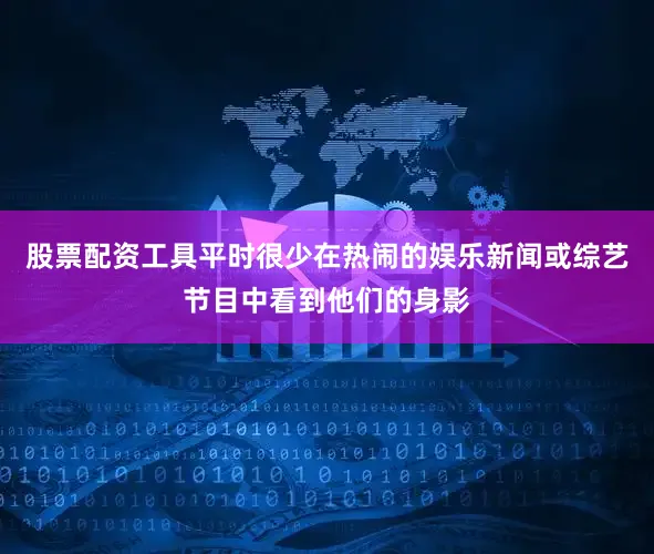 股票配资工具平时很少在热闹的娱乐新闻或综艺节目中看到他们的身影