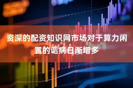 资深的配资知识网市场对于算力闲置的诟病日渐增多