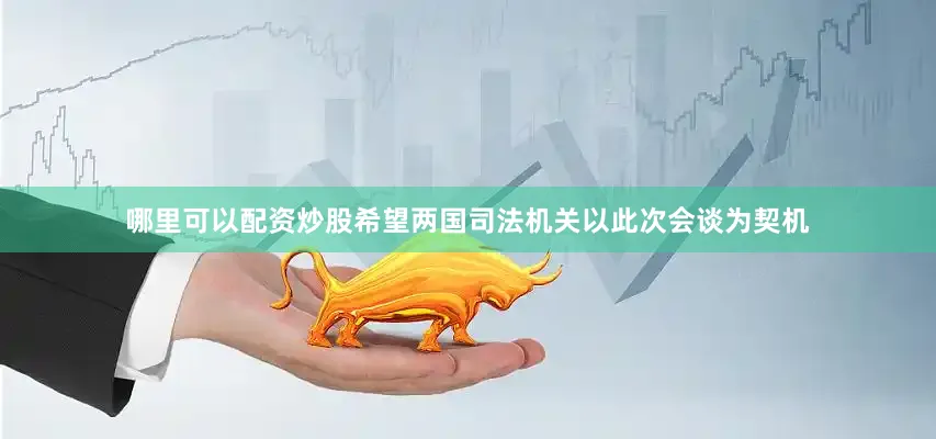 哪里可以配资炒股希望两国司法机关以此次会谈为契机