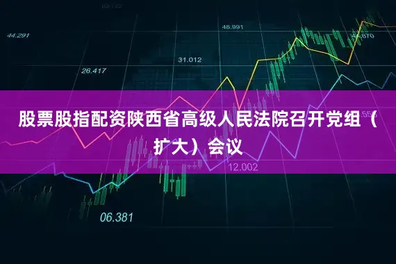 股票股指配资陕西省高级人民法院召开党组（扩大）会议