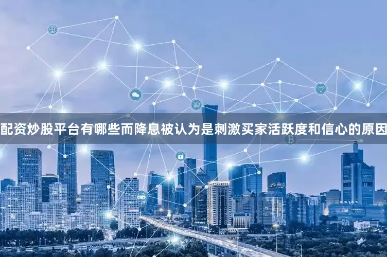 配资炒股平台有哪些而降息被认为是刺激买家活跃度和信心的原因