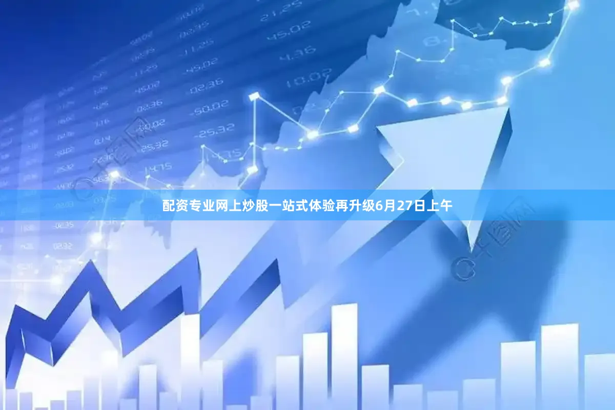 配资专业网上炒股一站式体验再升级6月27日上午