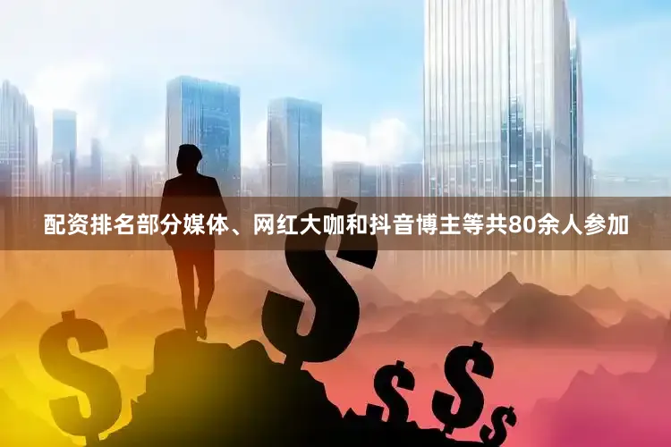 配资排名部分媒体、网红大咖和抖音博主等共80余人参加