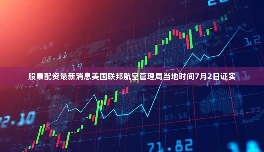 股票配资最新消息美国联邦航空管理局当地时间7月2日证实