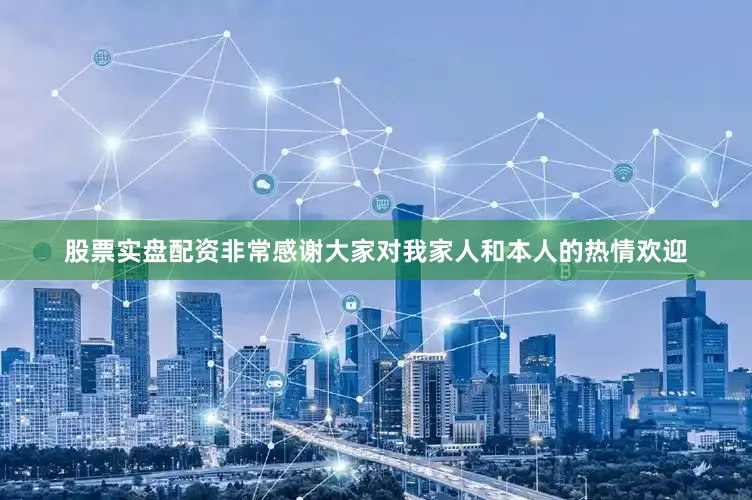 股票实盘配资非常感谢大家对我家人和本人的热情欢迎