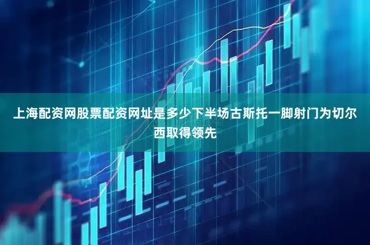 上海配资网股票配资网址是多少下半场古斯托一脚射门为切尔西取得领先