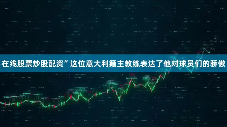 在线股票炒股配资”这位意大利籍主教练表达了他对球员们的骄傲