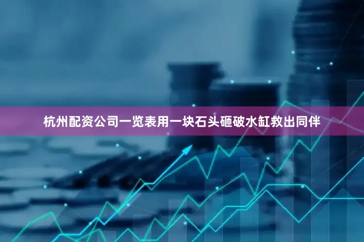 杭州配资公司一览表用一块石头砸破水缸救出同伴