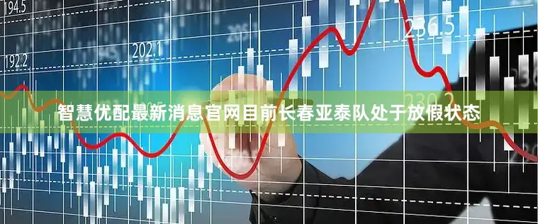 智慧优配最新消息官网目前长春亚泰队处于放假状态