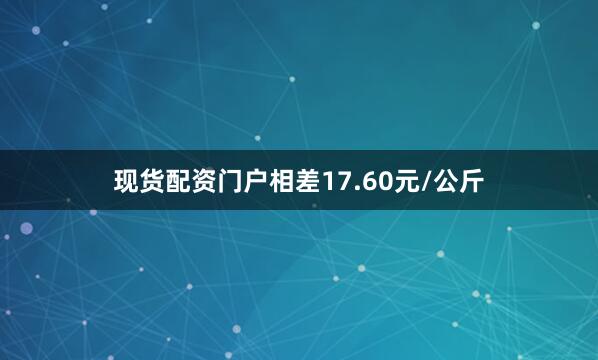 现货配资门户相差17.60元/公斤