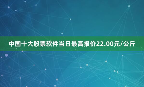 中国十大股票软件当日最高报价22.00元/公斤