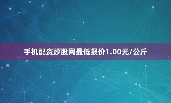 手机配资炒股网最低报价1.00元/公斤