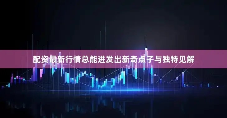 配资最新行情总能迸发出新奇点子与独特见解