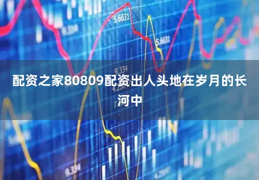 配资之家80809配资出人头地在岁月的长河中