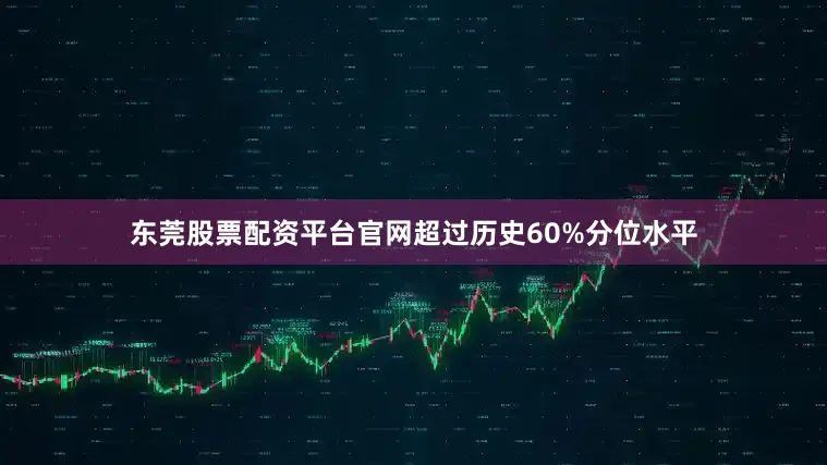 东莞股票配资平台官网超过历史60%分位水平