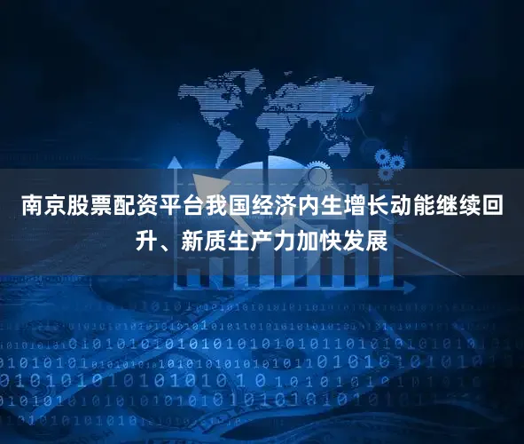 南京股票配资平台我国经济内生增长动能继续回升、新质生产力加快发展