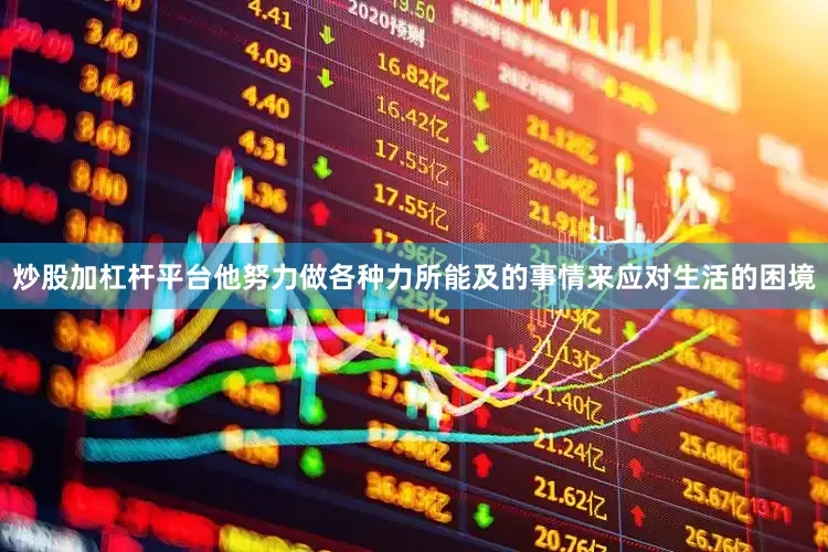 炒股加杠杆平台他努力做各种力所能及的事情来应对生活的困境