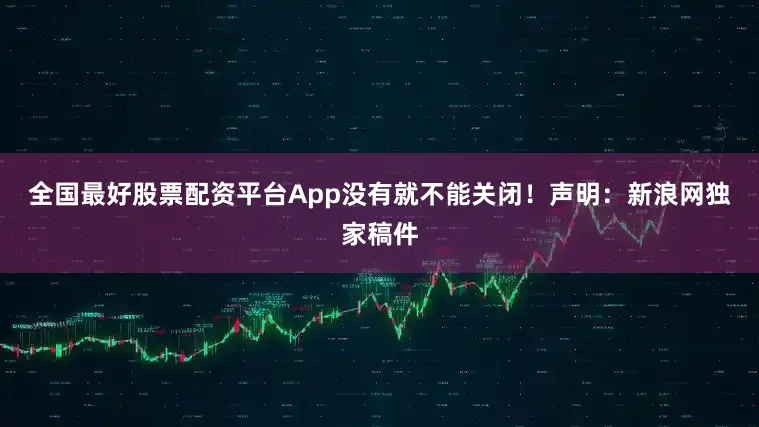 全国最好股票配资平台App没有就不能关闭！　　声明：新浪网独家稿件