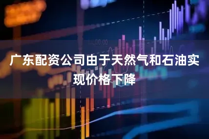 广东配资公司由于天然气和石油实现价格下降
