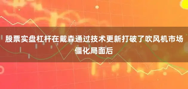 股票实盘杠杆在戴森通过技术更新打破了吹风机市场僵化局面后