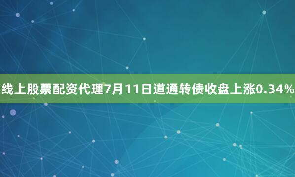线上股票配资代理7月11日道通转债收盘上涨0.34%