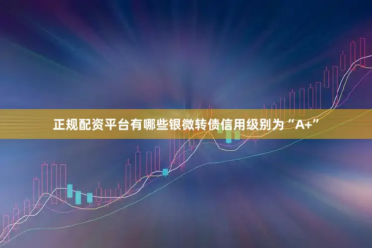 正规配资平台有哪些银微转债信用级别为“A+”