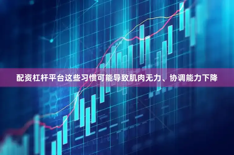配资杠杆平台这些习惯可能导致肌肉无力、协调能力下降
