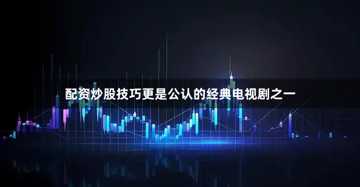 配资炒股技巧更是公认的经典电视剧之一