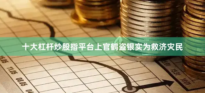 十大杠杆炒股指平台上官鹤盗银实为救济灾民