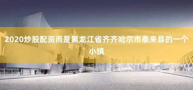 2020炒股配资而是黑龙江省齐齐哈尔市泰来县的一个小镇