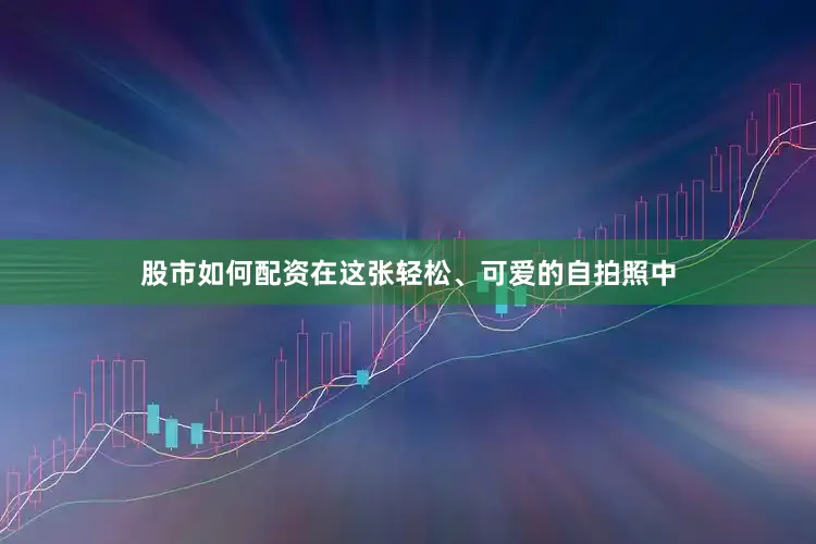 股市如何配资在这张轻松、可爱的自拍照中