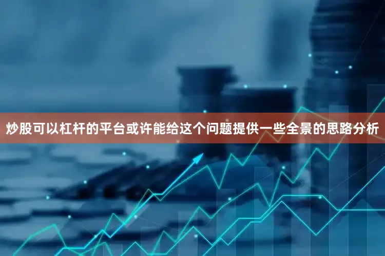 炒股可以杠杆的平台或许能给这个问题提供一些全景的思路分析