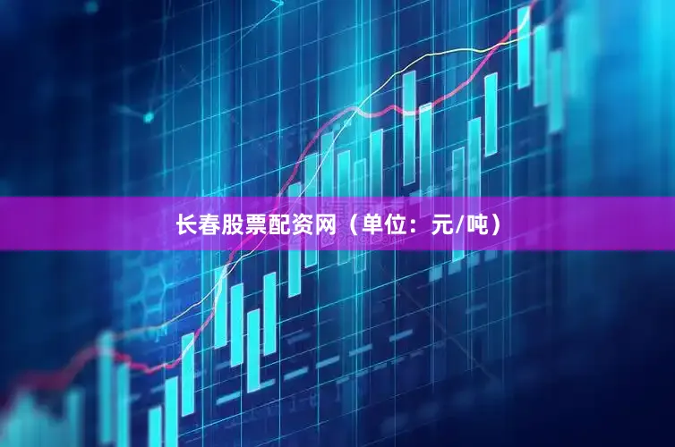 长春股票配资网（单位：元/吨）