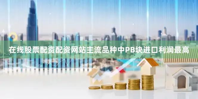 在线股票配资配资网站主流品种中PB块进口利润最高