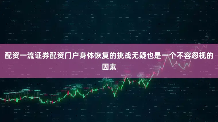 配资一流证券配资门户身体恢复的挑战无疑也是一个不容忽视的因素