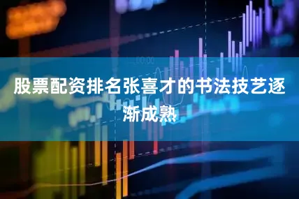 股票配资排名张喜才的书法技艺逐渐成熟