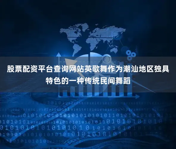 股票配资平台查询网站英歌舞作为潮汕地区独具特色的一种传统民间舞蹈