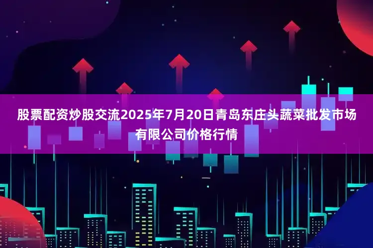 股票配资炒股交流2025年7月20日青岛东庄头蔬菜批发市场有限公司价格行情