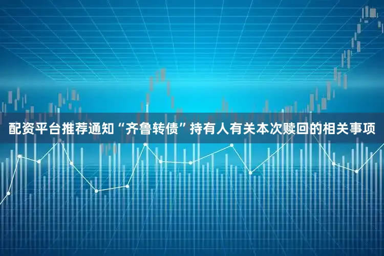 配资平台推荐通知“齐鲁转债”持有人有关本次赎回的相关事项