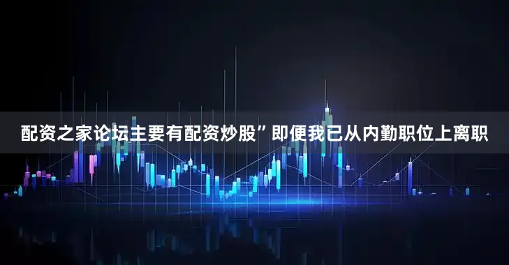 配资之家论坛主要有配资炒股”即便我已从内勤职位上离职
