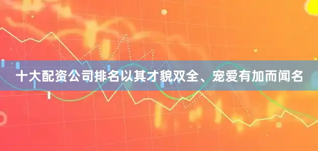 十大配资公司排名以其才貌双全、宠爱有加而闻名